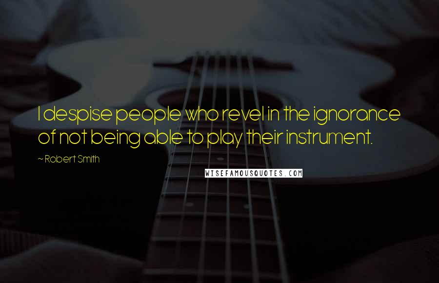 Robert Smith Quotes: I despise people who revel in the ignorance of not being able to play their instrument.