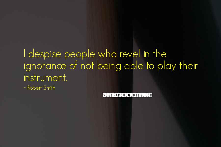 Robert Smith Quotes: I despise people who revel in the ignorance of not being able to play their instrument.