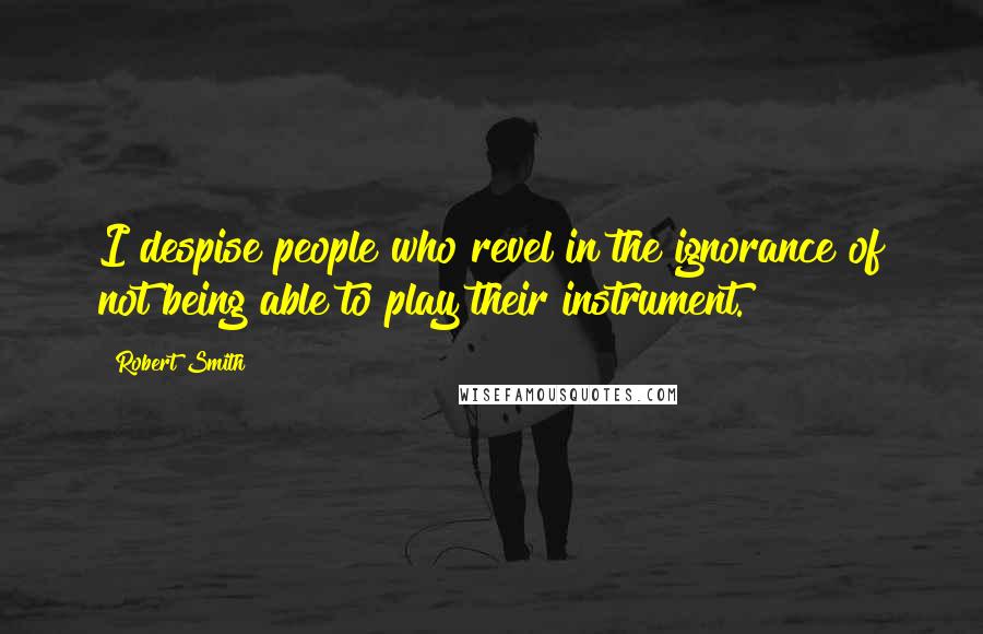 Robert Smith Quotes: I despise people who revel in the ignorance of not being able to play their instrument.