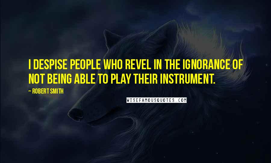 Robert Smith Quotes: I despise people who revel in the ignorance of not being able to play their instrument.