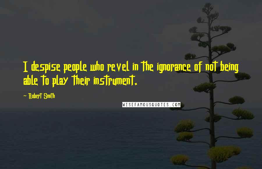 Robert Smith Quotes: I despise people who revel in the ignorance of not being able to play their instrument.