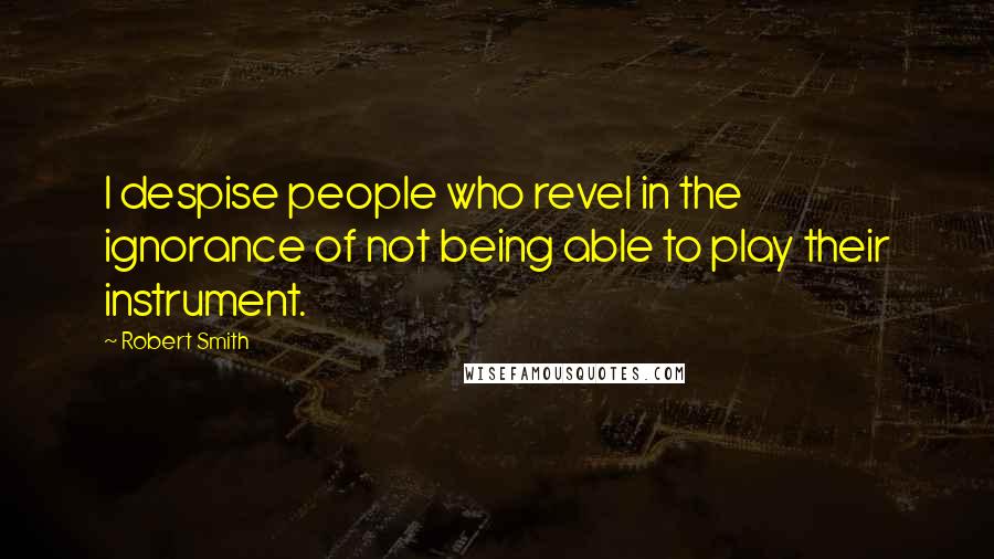 Robert Smith Quotes: I despise people who revel in the ignorance of not being able to play their instrument.