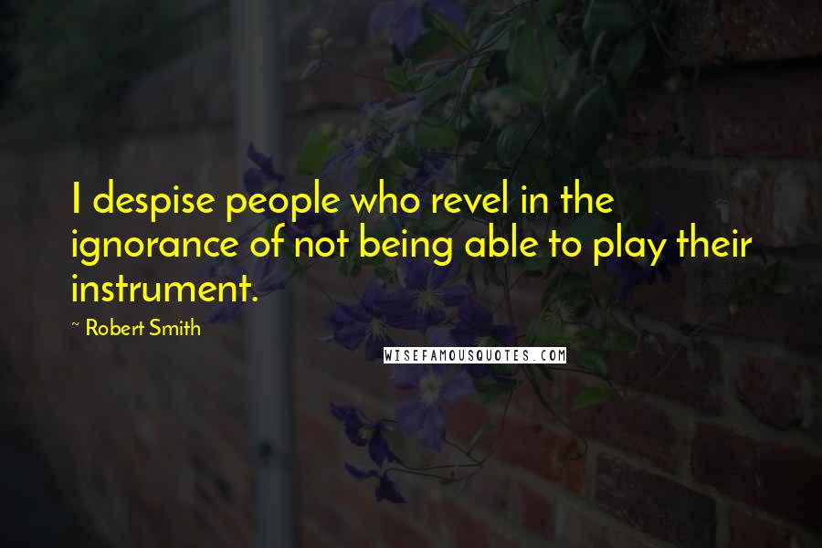 Robert Smith Quotes: I despise people who revel in the ignorance of not being able to play their instrument.