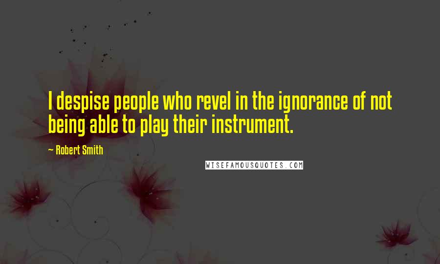 Robert Smith Quotes: I despise people who revel in the ignorance of not being able to play their instrument.