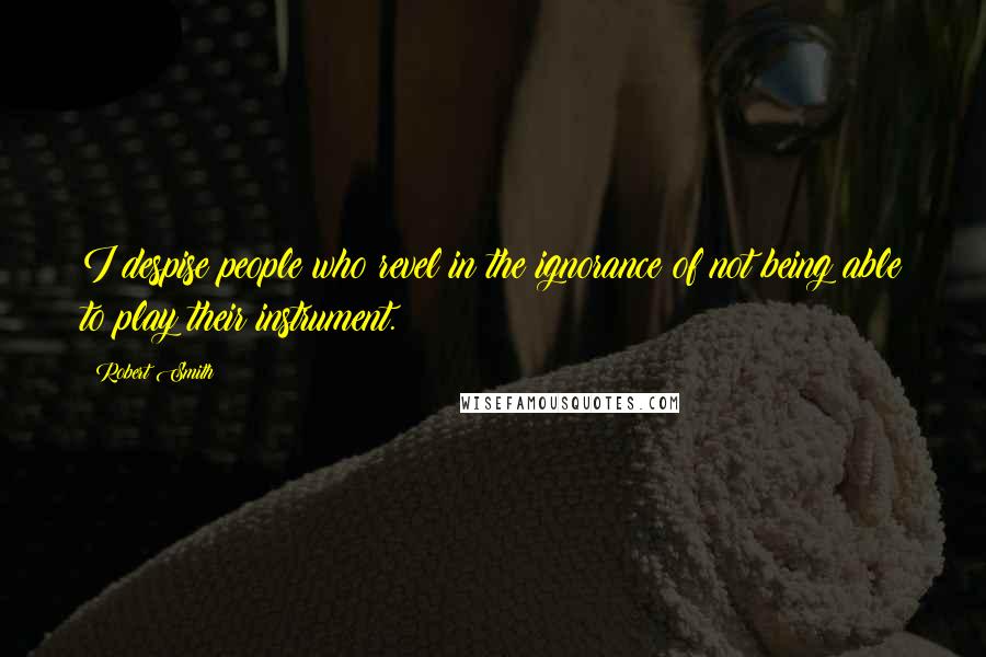 Robert Smith Quotes: I despise people who revel in the ignorance of not being able to play their instrument.