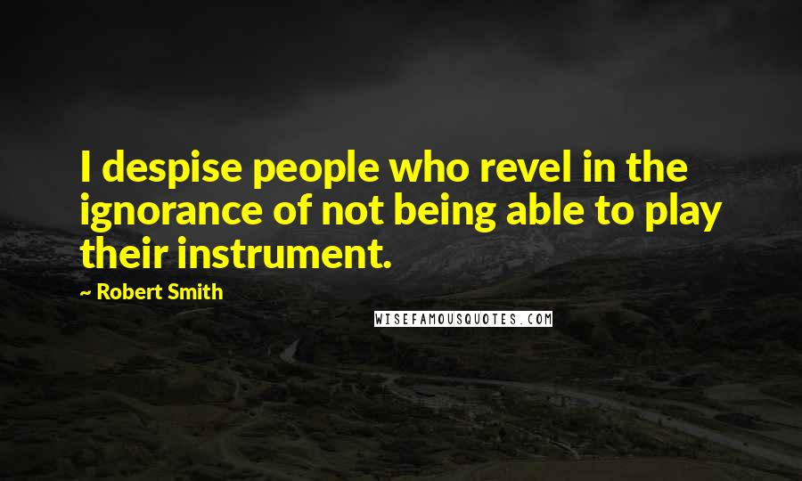 Robert Smith Quotes: I despise people who revel in the ignorance of not being able to play their instrument.