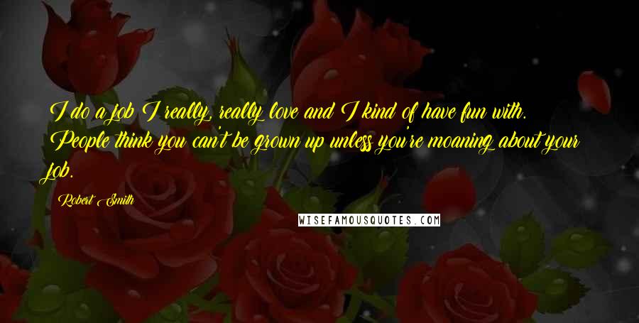 Robert Smith Quotes: I do a job I really, really love and I kind of have fun with. People think you can't be grown up unless you're moaning about your job.