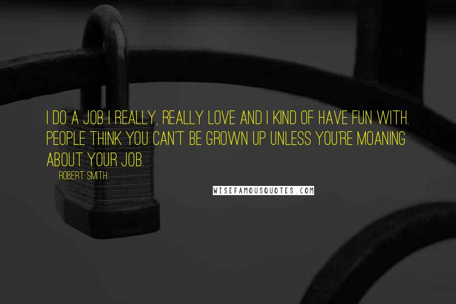 Robert Smith Quotes: I do a job I really, really love and I kind of have fun with. People think you can't be grown up unless you're moaning about your job.