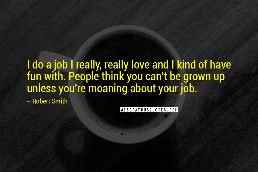 Robert Smith Quotes: I do a job I really, really love and I kind of have fun with. People think you can't be grown up unless you're moaning about your job.