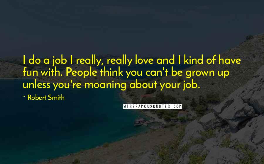 Robert Smith Quotes: I do a job I really, really love and I kind of have fun with. People think you can't be grown up unless you're moaning about your job.