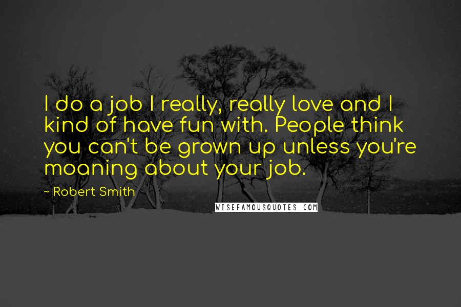 Robert Smith Quotes: I do a job I really, really love and I kind of have fun with. People think you can't be grown up unless you're moaning about your job.