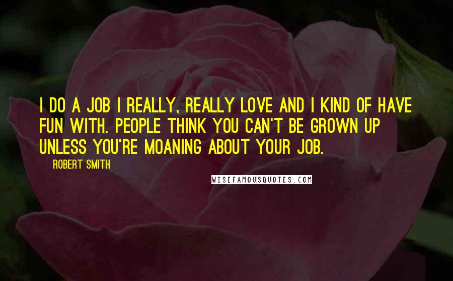 Robert Smith Quotes: I do a job I really, really love and I kind of have fun with. People think you can't be grown up unless you're moaning about your job.