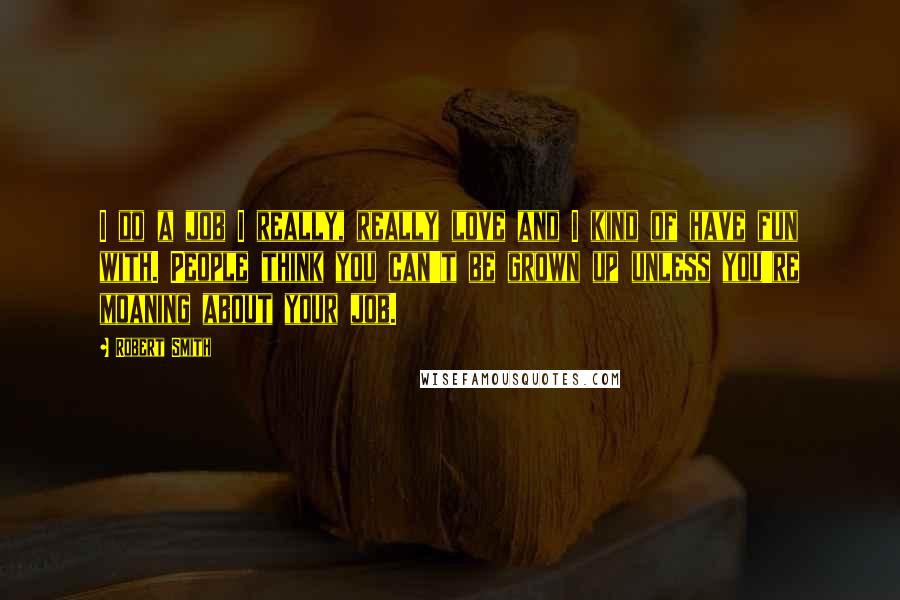 Robert Smith Quotes: I do a job I really, really love and I kind of have fun with. People think you can't be grown up unless you're moaning about your job.