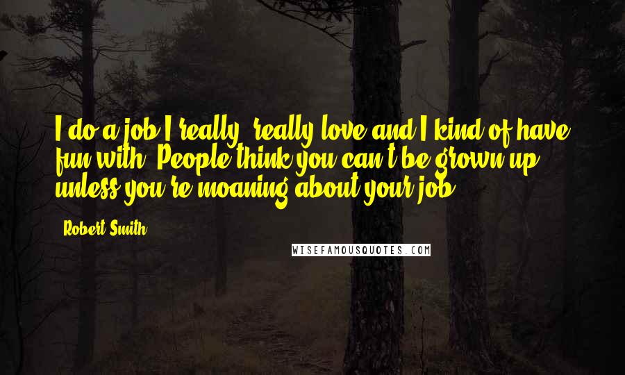 Robert Smith Quotes: I do a job I really, really love and I kind of have fun with. People think you can't be grown up unless you're moaning about your job.