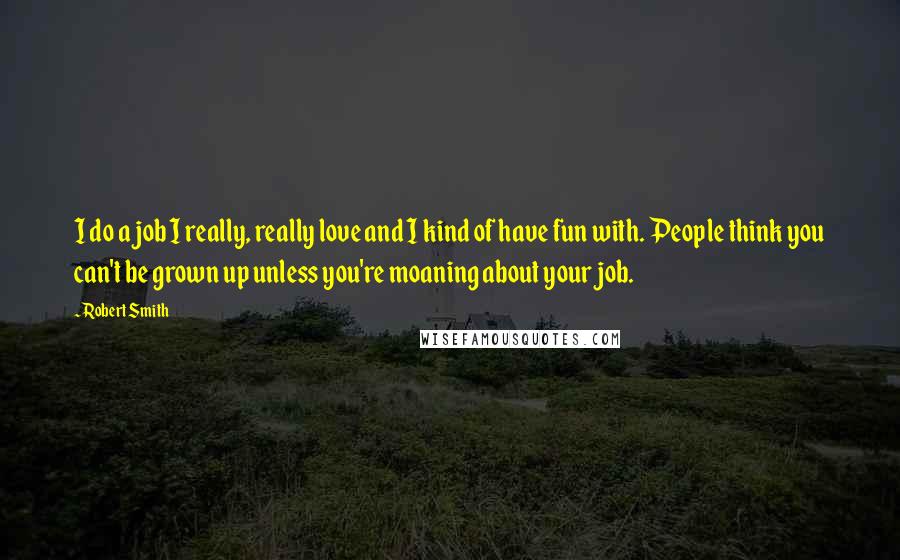 Robert Smith Quotes: I do a job I really, really love and I kind of have fun with. People think you can't be grown up unless you're moaning about your job.