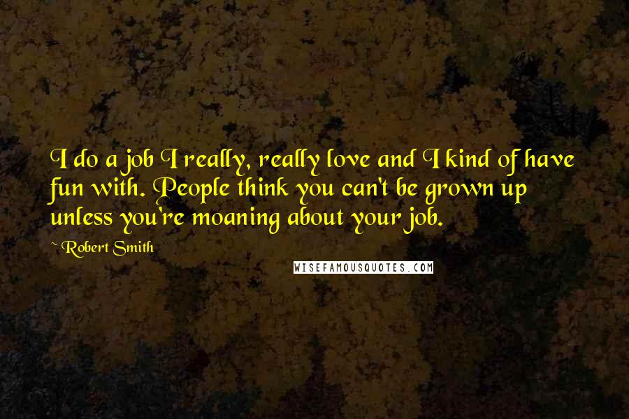 Robert Smith Quotes: I do a job I really, really love and I kind of have fun with. People think you can't be grown up unless you're moaning about your job.