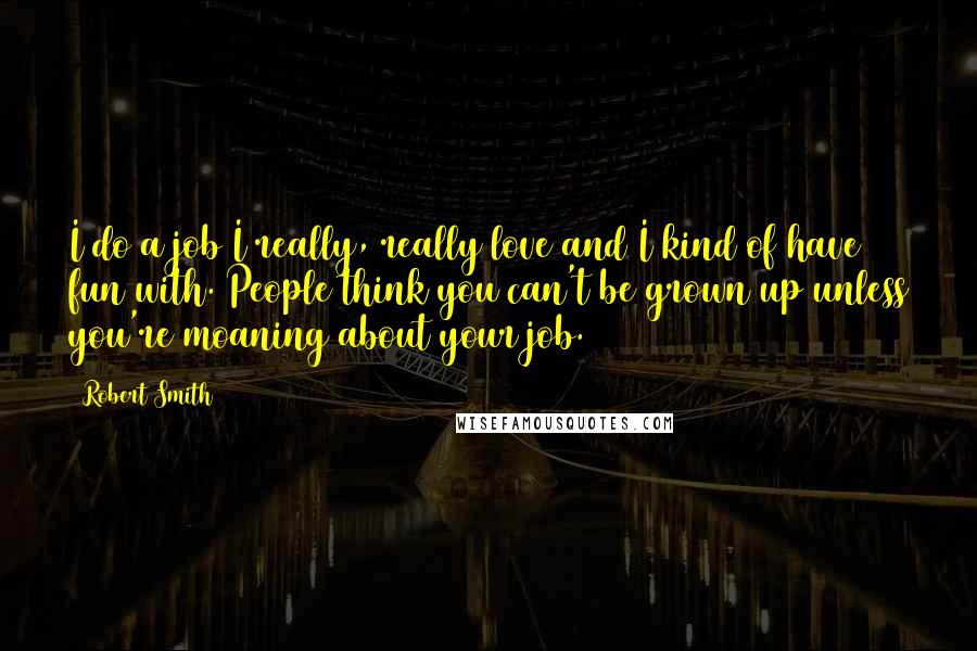 Robert Smith Quotes: I do a job I really, really love and I kind of have fun with. People think you can't be grown up unless you're moaning about your job.