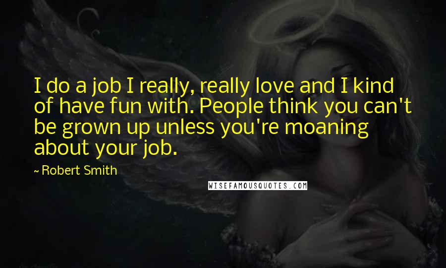 Robert Smith Quotes: I do a job I really, really love and I kind of have fun with. People think you can't be grown up unless you're moaning about your job.