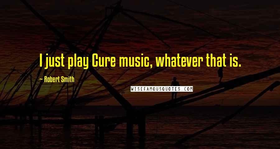Robert Smith Quotes: I just play Cure music, whatever that is.