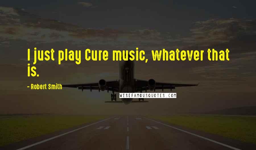 Robert Smith Quotes: I just play Cure music, whatever that is.