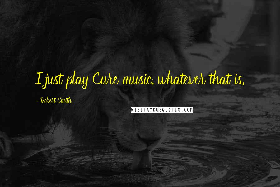 Robert Smith Quotes: I just play Cure music, whatever that is.