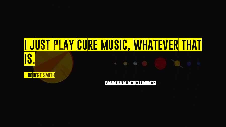 Robert Smith Quotes: I just play Cure music, whatever that is.