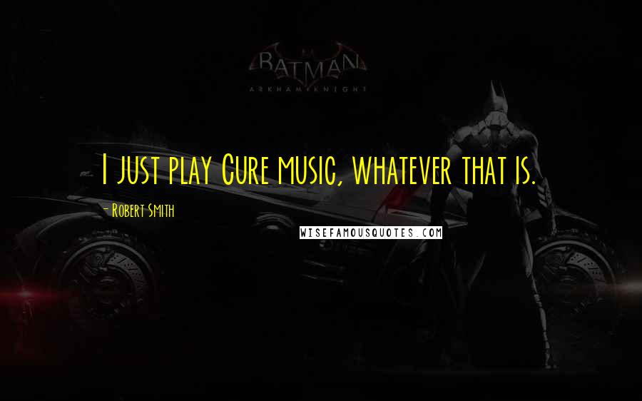 Robert Smith Quotes: I just play Cure music, whatever that is.