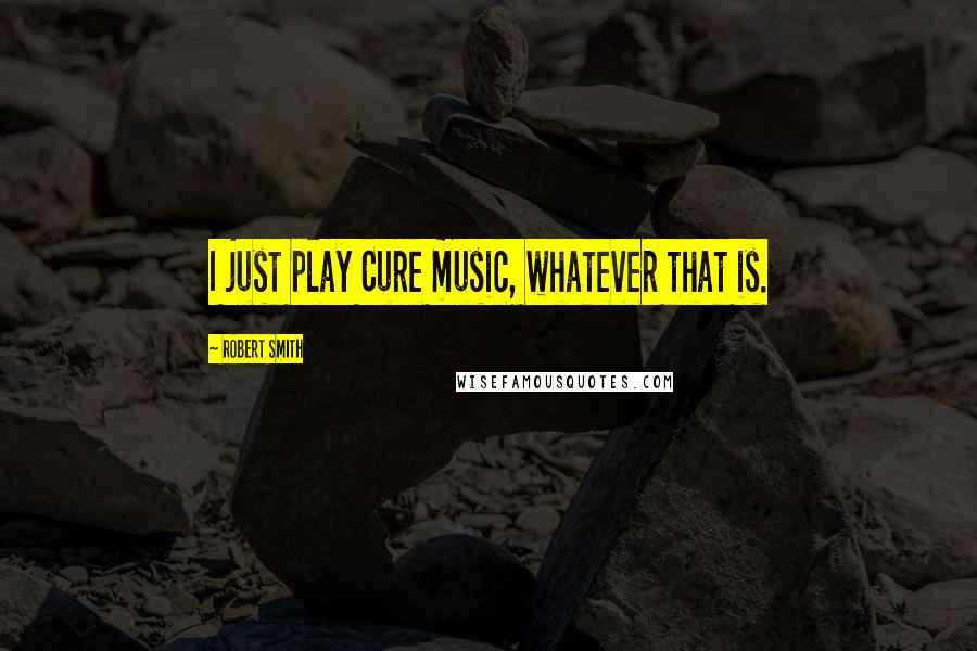 Robert Smith Quotes: I just play Cure music, whatever that is.