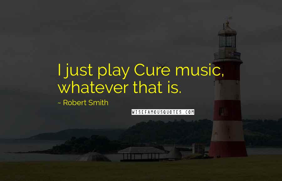 Robert Smith Quotes: I just play Cure music, whatever that is.