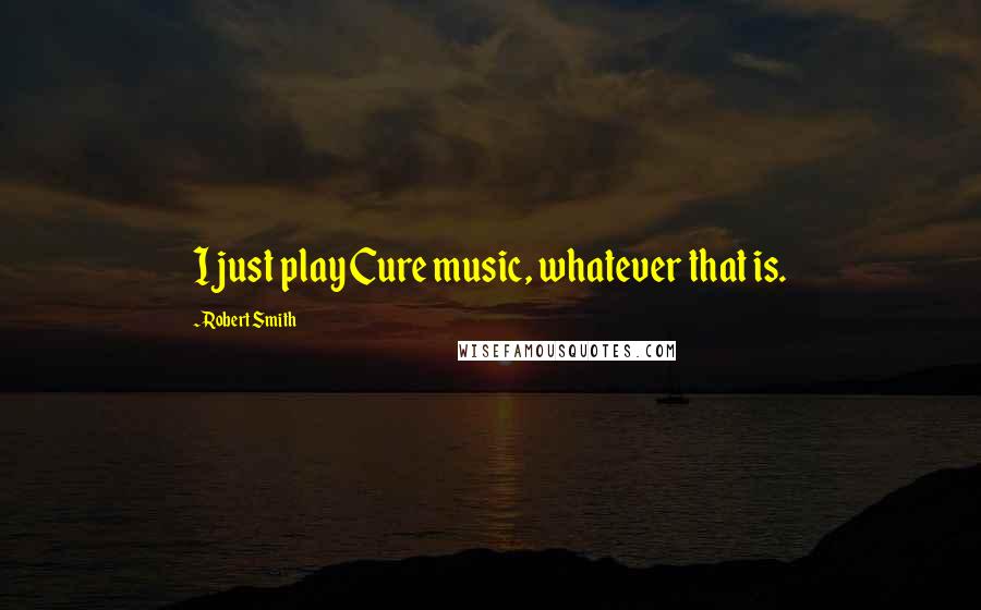 Robert Smith Quotes: I just play Cure music, whatever that is.