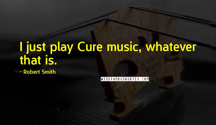 Robert Smith Quotes: I just play Cure music, whatever that is.