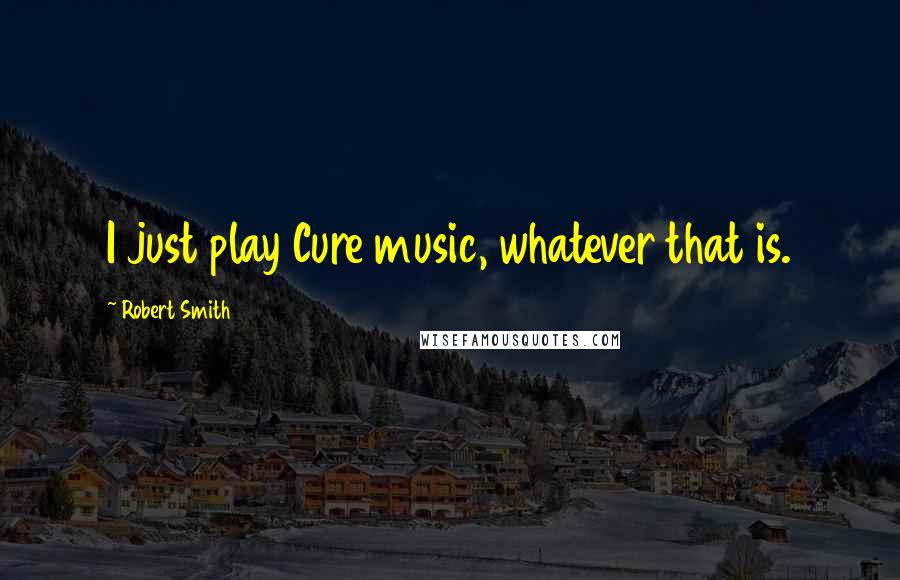 Robert Smith Quotes: I just play Cure music, whatever that is.