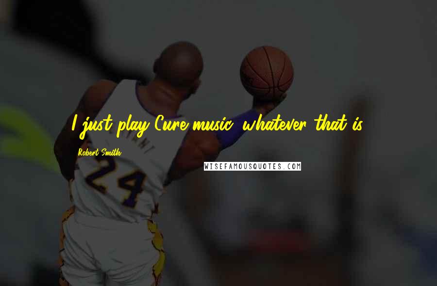 Robert Smith Quotes: I just play Cure music, whatever that is.