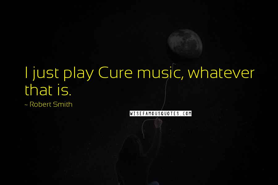 Robert Smith Quotes: I just play Cure music, whatever that is.