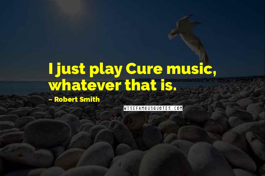 Robert Smith Quotes: I just play Cure music, whatever that is.