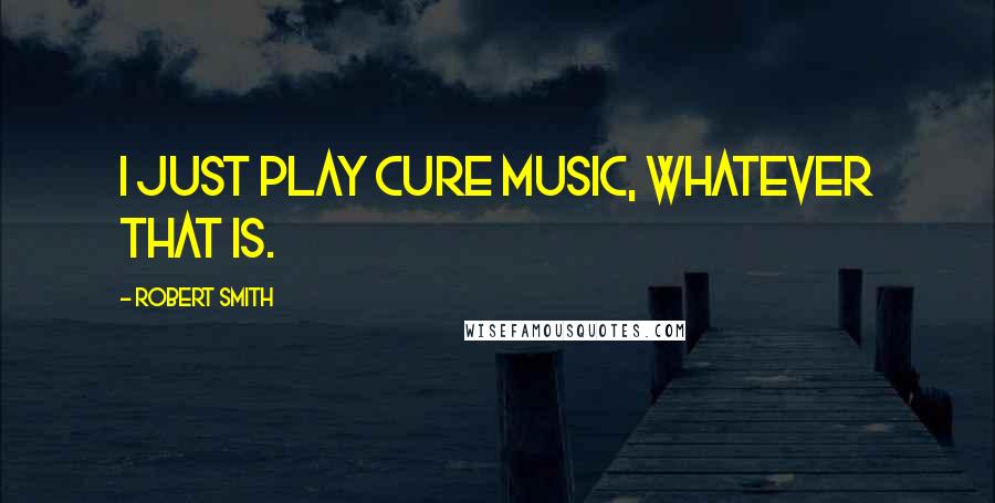 Robert Smith Quotes: I just play Cure music, whatever that is.
