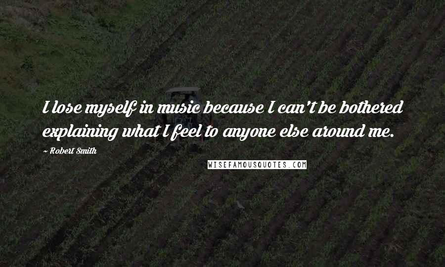 Robert Smith Quotes: I lose myself in music because I can't be bothered explaining what I feel to anyone else around me.