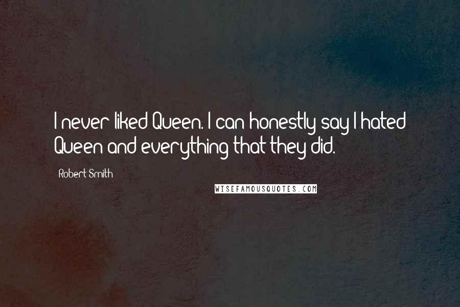 Robert Smith Quotes: I never liked Queen. I can honestly say I hated Queen and everything that they did.