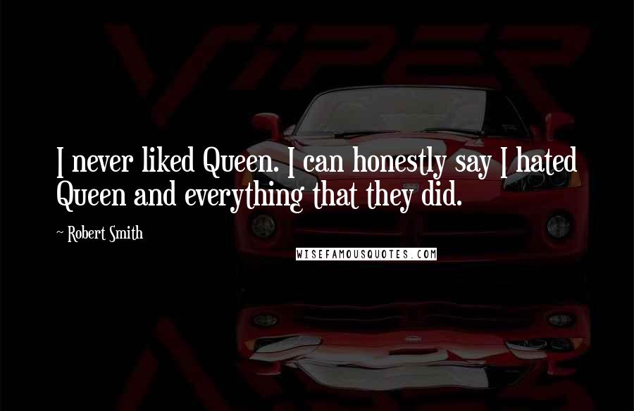 Robert Smith Quotes: I never liked Queen. I can honestly say I hated Queen and everything that they did.