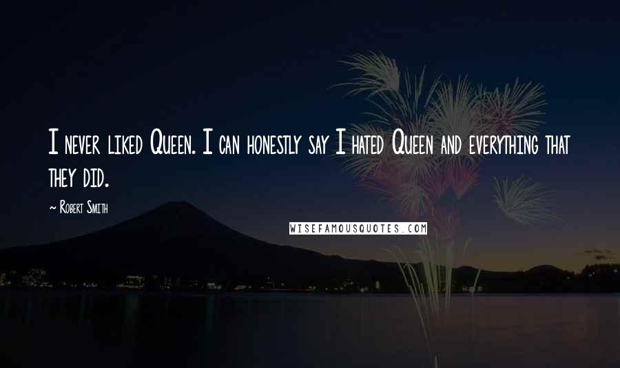Robert Smith Quotes: I never liked Queen. I can honestly say I hated Queen and everything that they did.