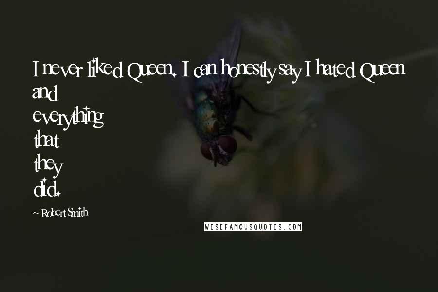 Robert Smith Quotes: I never liked Queen. I can honestly say I hated Queen and everything that they did.