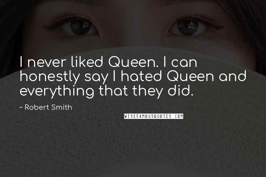 Robert Smith Quotes: I never liked Queen. I can honestly say I hated Queen and everything that they did.