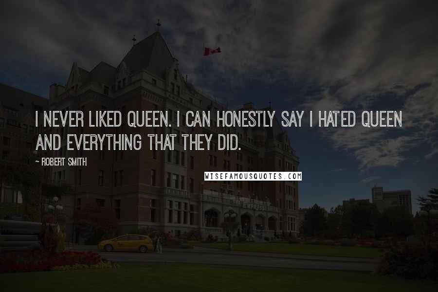 Robert Smith Quotes: I never liked Queen. I can honestly say I hated Queen and everything that they did.