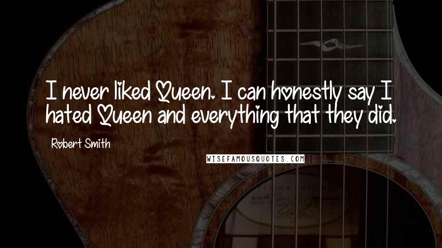 Robert Smith Quotes: I never liked Queen. I can honestly say I hated Queen and everything that they did.