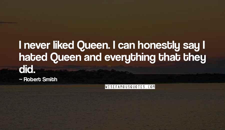 Robert Smith Quotes: I never liked Queen. I can honestly say I hated Queen and everything that they did.