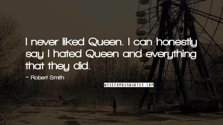 Robert Smith Quotes: I never liked Queen. I can honestly say I hated Queen and everything that they did.