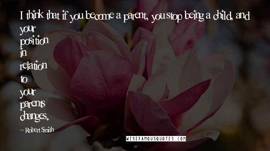Robert Smith Quotes: I think that if you become a parent, you stop being a child, and your position in relation to your parents changes.