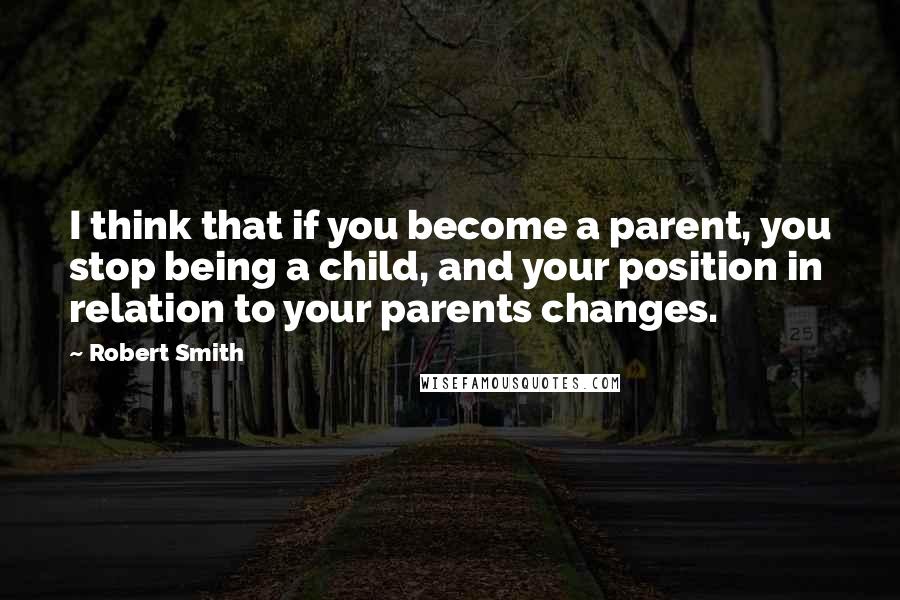 Robert Smith Quotes: I think that if you become a parent, you stop being a child, and your position in relation to your parents changes.