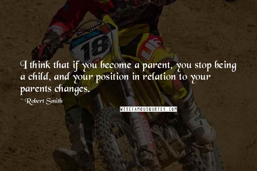 Robert Smith Quotes: I think that if you become a parent, you stop being a child, and your position in relation to your parents changes.