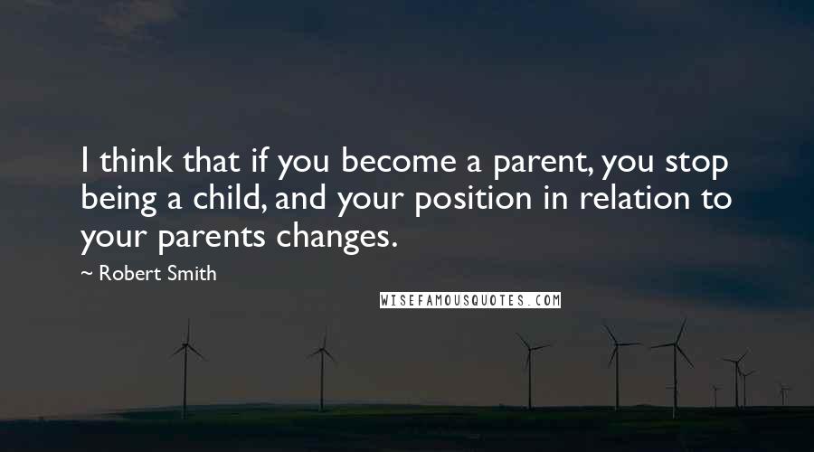 Robert Smith Quotes: I think that if you become a parent, you stop being a child, and your position in relation to your parents changes.